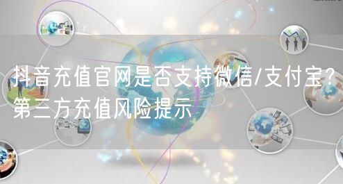 抖音充值官网是否支持微信/支付宝？第三方充值风险提示