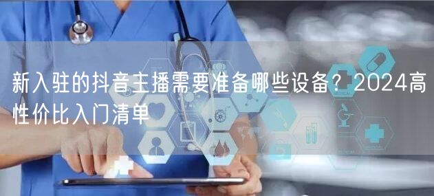 新入驻的抖音主播需要准备哪些设备？2024高性价比入门清单