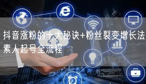 抖音涨粉的十大秘诀+粉丝裂变增长法素人起号全流程
