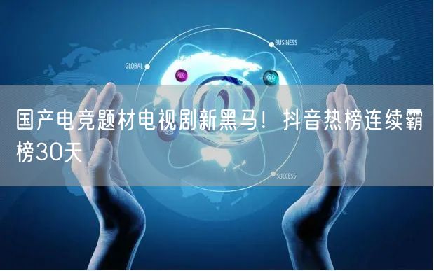 国产电竞题材电视剧新黑马!抖音热榜连续霸榜30天