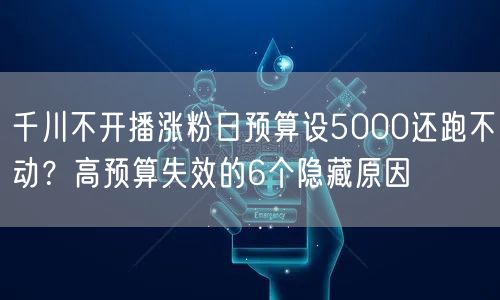 千川不开播涨粉日预算设5000还跑不动？高预算失效的6个隐藏原因