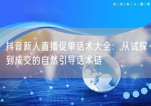 抖音新人直播促单话术大全：从试探到成交的自然引导话术链