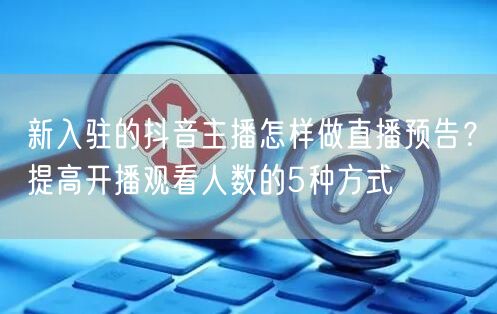 新入驻的抖音主播怎样做直播预告？提高开播观看人数的5种方式