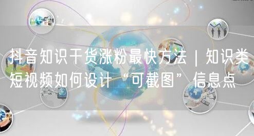 抖音知识干货涨粉最快方法｜知识类短视频如何设计“可截图”信息点