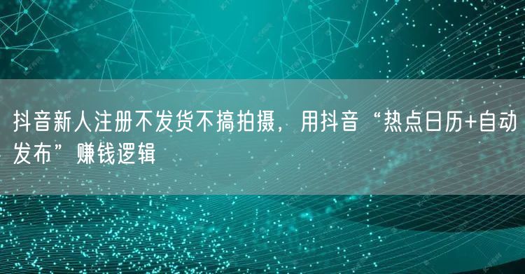 抖音新人注册不发货不搞拍摄，用抖音“热点日历+自动发布”赚钱逻辑