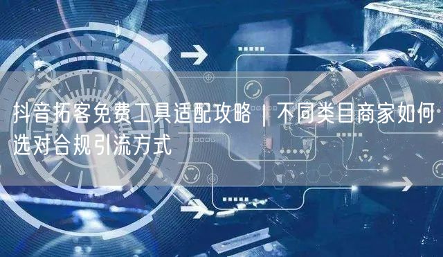 抖音拓客免费工具适配攻略｜不同类目商家如何选对合规引流方式