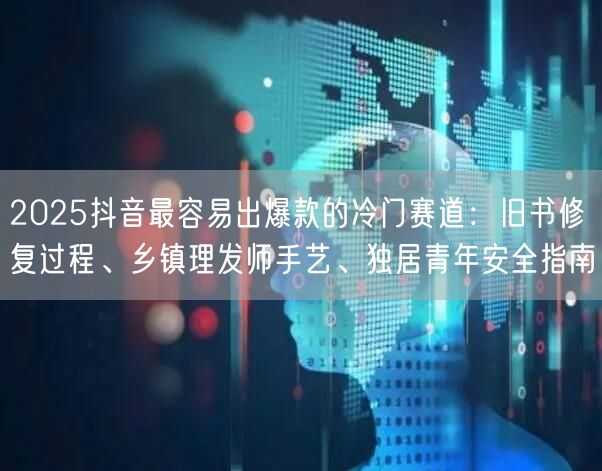 2025抖音最容易出爆款的冷门赛道：旧书修复过程、乡镇理发师手艺、独居青年安全指