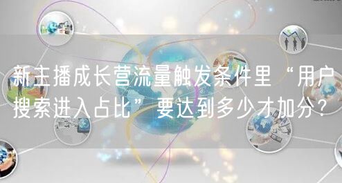 新主播成长营流量触发条件里“用户搜索进入占比”要达到多少才加分？