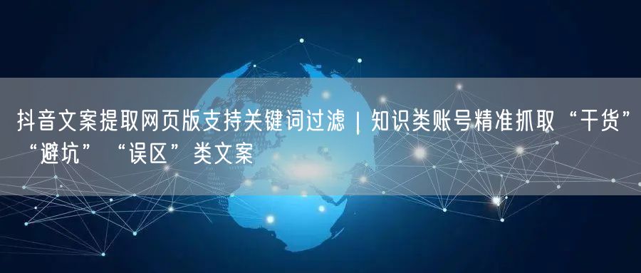 抖音文案提取网页版支持关键词过滤｜知识类账号精准抓取“干货”“避坑”“误区”类文