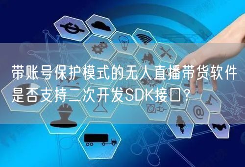 带账号保护模式的无人直播带货软件是否支持二次开发SDK接口？