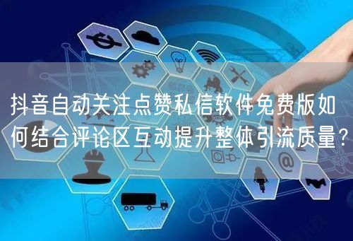 抖音自动关注点赞私信软件免费版如何结合评论区互动提升整体引流质量？