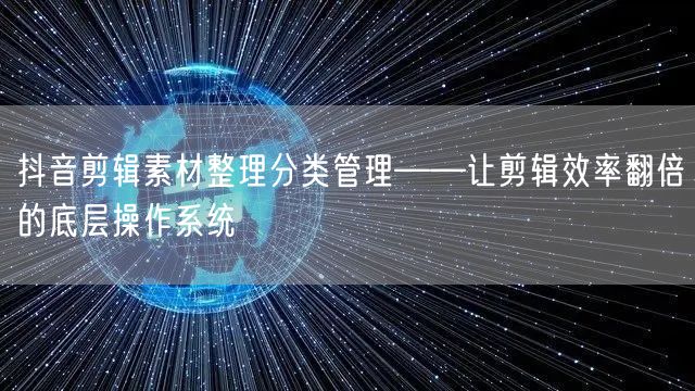 抖音剪辑素材整理分类管理——让剪辑效率翻倍的底层操作系统