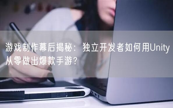 游戏制作幕后揭秘：独立开发者如何用Unity从零做出爆款手游？