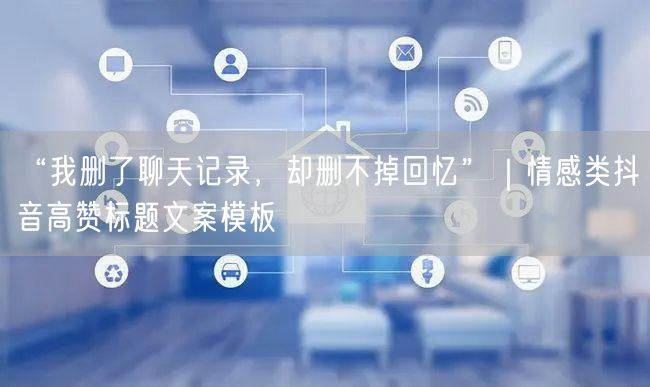 “我删了聊天记录，却删不掉回忆”｜情感类抖音高赞标题文案模板
