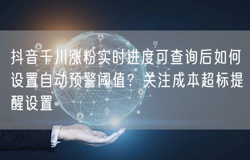 抖音千川涨粉实时进度可查询后如何设置自动预警阈值？关注成本超标提醒设置