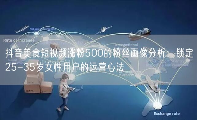 抖音美食短视频涨粉500的粉丝画像分析：锁定25-35岁女性用户的运营心法