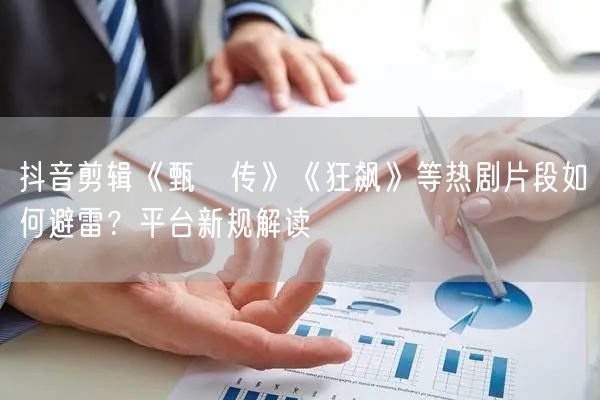 抖音剪辑《甄嬛传》《狂飙》等热剧片段如何避雷?平台新规解读
