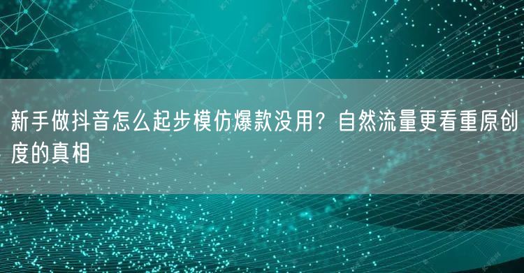 新手做抖音怎么起步模仿爆款没用？自然流量更看重原创度的真相