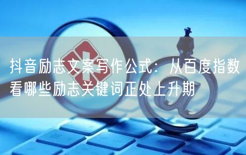 抖音励志文案写作公式：从百度指数看哪些励志关键词正处上升期