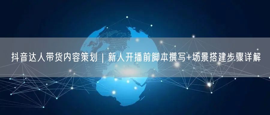 抖音达人带货内容策划｜新人开播前脚本撰写+场景搭建步骤详解
