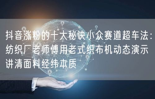 抖音涨粉的十大秘诀小众赛道超车法：纺织厂老师傅用老式织布机动态演示讲清面料经纬本