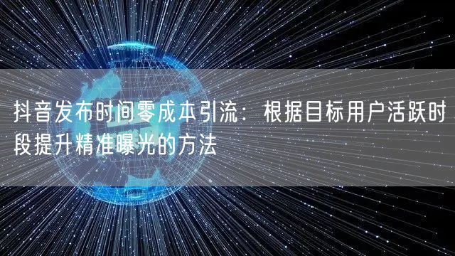 抖音发布时间零成本引流：根据目标用户活跃时段提升精准曝光的方法