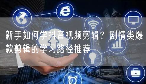 新手如何学抖音视频剪辑？剧情类爆款剪辑的学习路径推荐