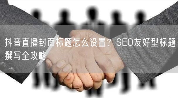 抖音直播封面标题怎么设置？SEO友好型标题撰写全攻略