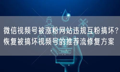 微信视频号被涨粉网站违规互粉搞坏?恢复被搞坏视频号的推荐流修复方案