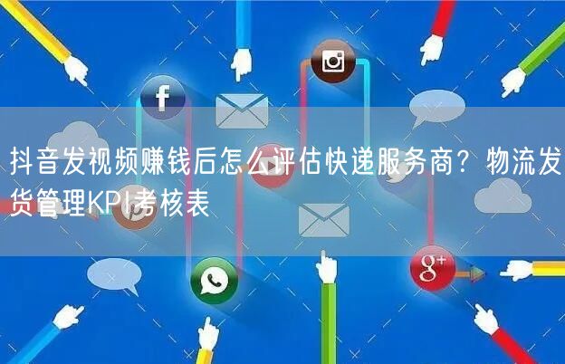 抖音发视频赚钱后怎么评估快递服务商?物流发货管理KPI考核表