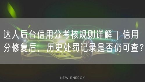 达人后台信用分考核规则详解｜信用分修复后，历史处罚记录是否仍可查？