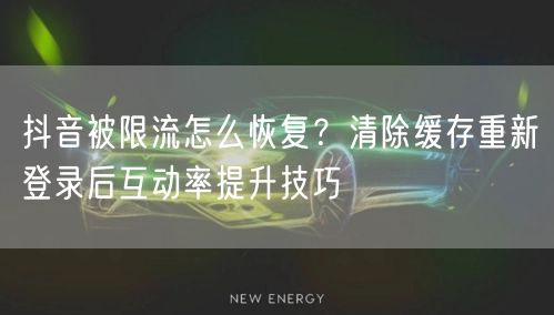 抖音被限流怎么恢复？清除缓存重新登录后互动率提升技巧