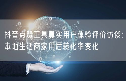 抖音点赞工具真实用户体验评价访谈：本地生活商家用后转化率变化