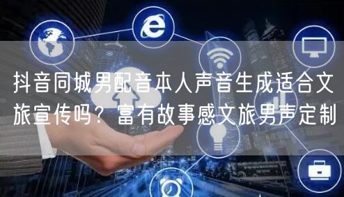 抖音同城男配音本人声音生成适合文旅宣传吗？富有故事感文旅男声定制