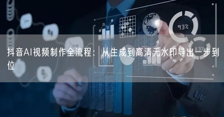 抖音AI视频制作全流程：从生成到高清无水印导出一步到位