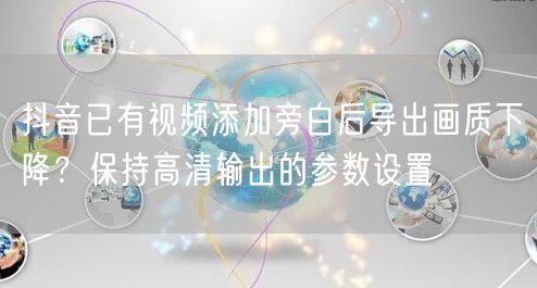 抖音已有视频添加旁白后导出画质下降?保持高清输出的参数设置