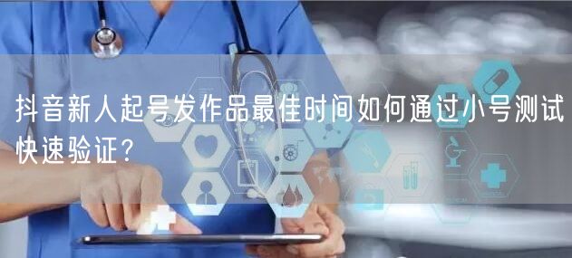 抖音新人起号发作品最佳时间如何通过小号测试快速验证?