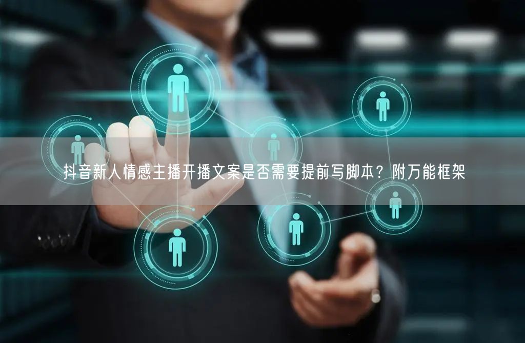 抖音新人情感主播开播文案是否需要提前写脚本？附万能框架