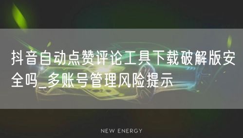 抖音自动点赞评论工具下载破解版安全吗_多账号管理风险提示