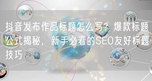 抖音发布作品标题怎么写?爆款标题公式揭秘,新手必看的SEO友好标题技巧