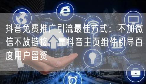 抖音免费推广引流最佳方式：不加微信不放链接，靠抖音主页组件引导百度用户留资