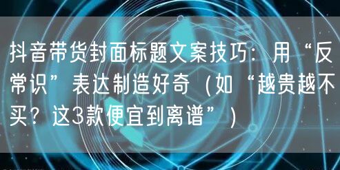 抖音带货封面标题文案技巧：用“反常识”表达制造好奇（如“越贵越不买？这3款便宜到