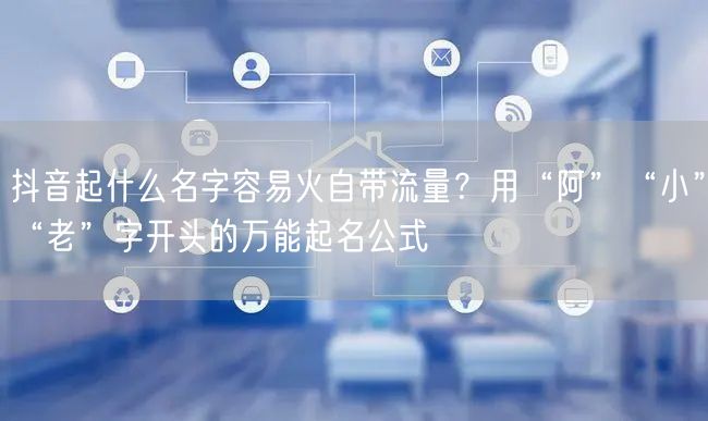 抖音起什么名字容易火自带流量？用“阿”“小”“老”字开头的万能起名公式