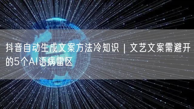 抖音自动生成文案方法冷知识｜文艺文案需避开的5个AI语病雷区