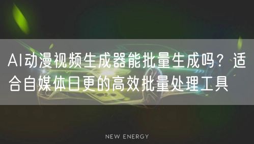 AI动漫视频生成器能批量生成吗？适合自媒体日更的高效批量处理工具
