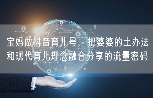 宝妈做抖音育儿号，把婆婆的土办法和现代育儿理念融合分享的流量密码