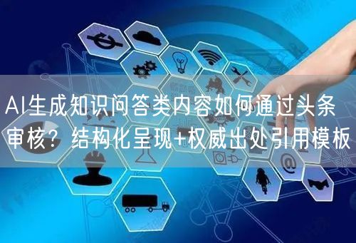 AI生成知识问答类内容如何通过头条审核？结构化呈现+权威出处引用模板