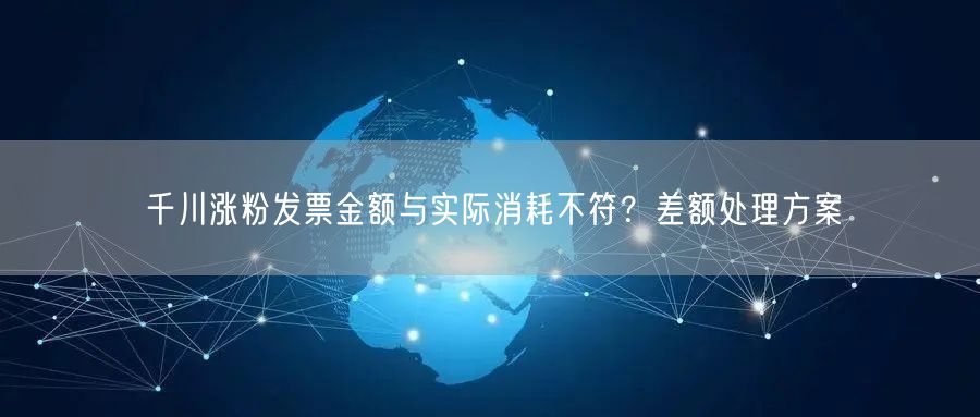 千川涨粉发票金额与实际消耗不符？差额处理方案