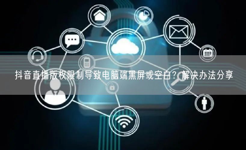 抖音直播版权限制导致电脑端黑屏或空白？解决办法分享