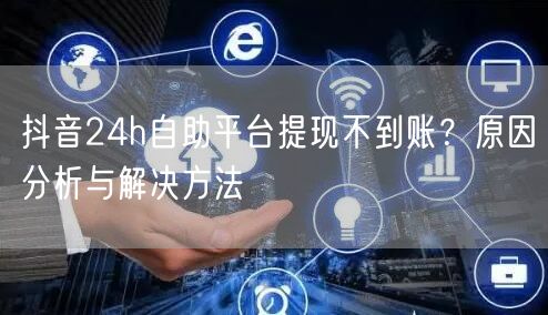 抖音24h自助平台提现不到账？原因分析与解决方法